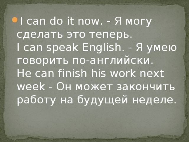 I can do it now. - Я могу сделать это теперь.   I can speak English. - Я умею говорить по-английски.  Не can finish his work next week - Он может закончить paботу на будущей неделе. 