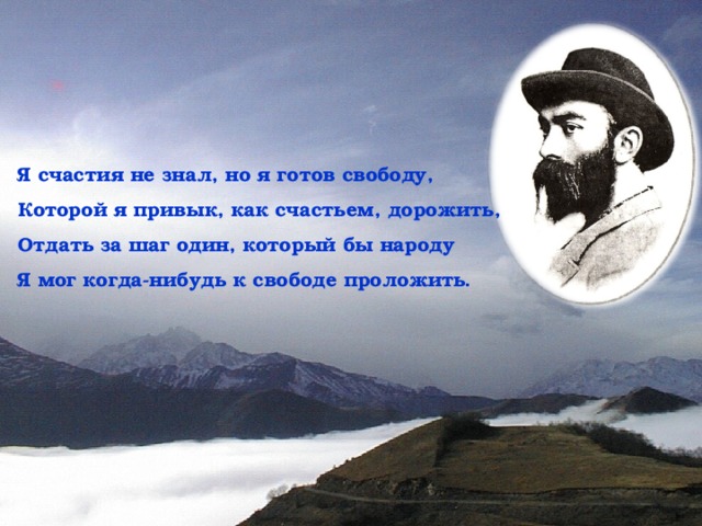 Я счастия не знал, но я готов свободу, Которой я привык, как счастьем, дорожить, Отдать за шаг один, который бы народу Я мог когда-нибудь к свободе проложить . 