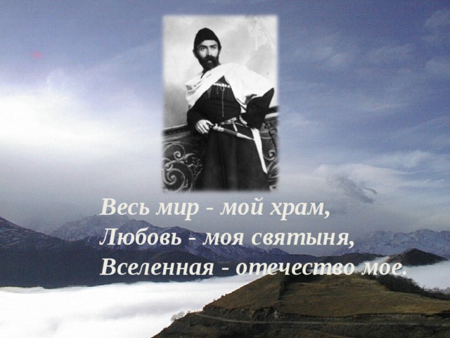 Весь мир - мой храм, Любовь - моя святыня, Вселенная - отечество мое.  