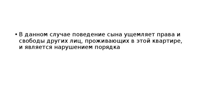 В данном случае поведение сына ущемляет права и свободы других лиц, проживающих в этой квартире, и является нарушением порядка 