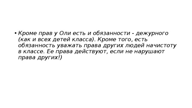 Кроме прав у Оли есть и обязанности - дежурного (как и всех детей класса). Кроме того, есть обязанность уважать права дру­гих людей начистоту в классе. Ее права действуют, если не нарушают права других!) 