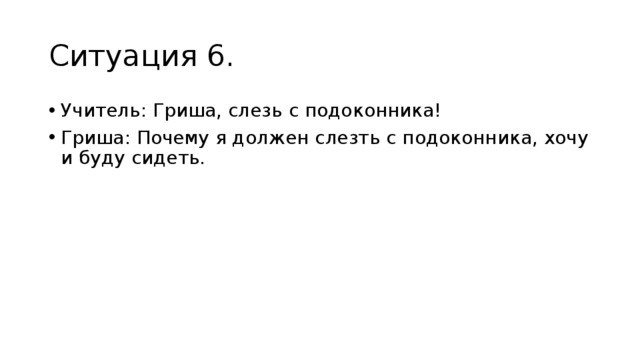 Ситуация 6. Учитель: Гриша, слезь с подоконника! Гриша: Почему я должен слезть с подоконника, хочу и буду сидеть.  
