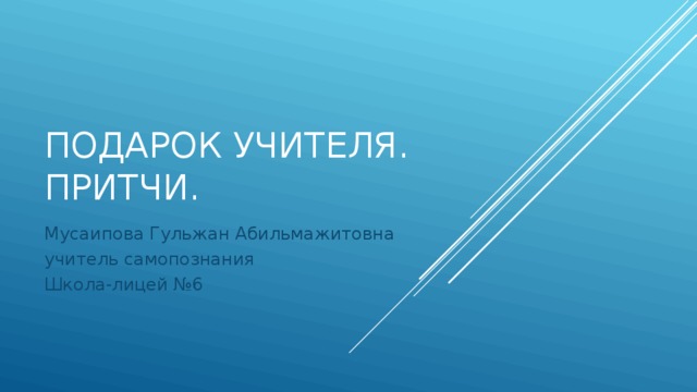 Подарок учителя. Притчи. Мусаипова Гульжан Абильмажитовна учитель самопознания Школа-лицей №6 
