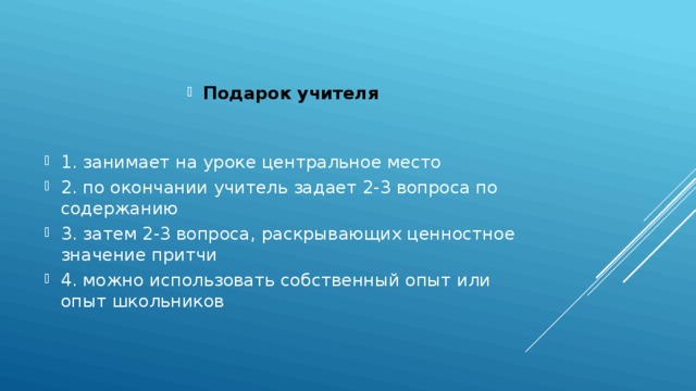 Подарок учителя 1. занимает на уроке центральное место 2. по окончании учитель задает 2-3 вопроса по содержанию 3. затем 2-3 вопроса, раскрывающих ценностное значение притчи 4. можно использовать собственный опыт или опыт школьников 