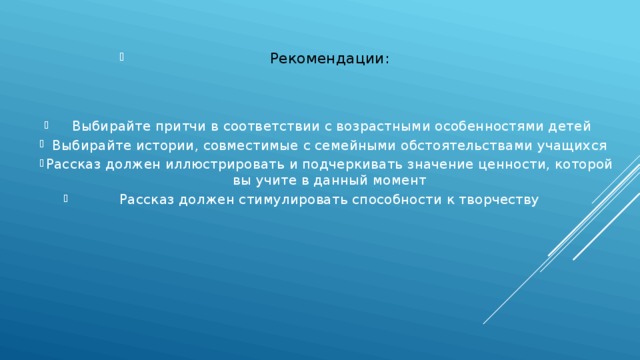 Рекомендации:  Выбирайте притчи в соответствии с возрастными особенностями детей Выбирайте истории, совместимые с семейными обстоятельствами учащихся Рассказ должен иллюстрировать и подчеркивать значение ценности, которой вы учите в данный момент Рассказ должен стимулировать способности к творчеству 