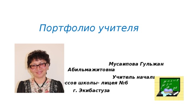 Портфолио учителя  Мусаипова Гульжан Абильмажитовна  Учитель начальных классов школы- лицея №6 г. Экибастуза 