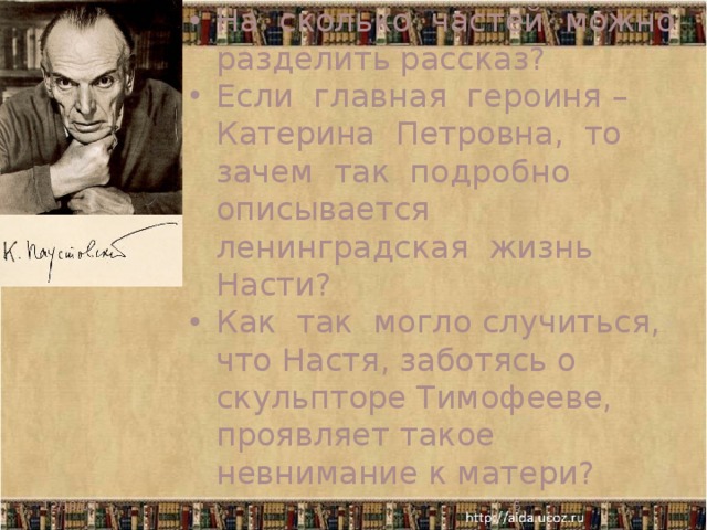 На сколько частей можно разделить рассказ? Если главная героиня – Катерина Петровна, то зачем так подробно описывается ленинградская жизнь Насти? Как так могло случиться, что Настя, заботясь о скульпторе Тимофееве, проявляет такое невнимание к матери? 12/18/17  