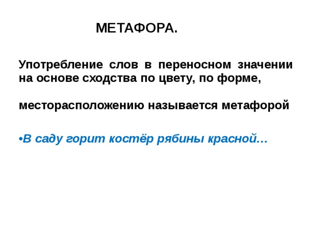  МЕТАФОРА.  Употребление слов в переносном значении на основе сходства по цвету, по форме, месторасположению называется метафорой  В саду горит костёр рябины красной… 