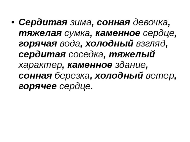 Сердитая зима , сонная девочка , тяжелая сумка , каменное сердце , горячая вода , холодный взгляд , сердитая соседка , тяжелый характер , каменное здание , сонная березка , холодный ветер , горячее сердце .  