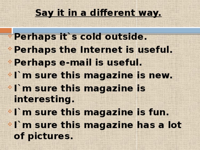 Say it in a different way.   Perhaps it`s cold outside. Perhaps the Internet is useful. Perhaps e-mail is useful. I`m sure this magazine is new. I`m sure this magazine is interesting. I`m sure this magazine is fun. I`m sure this magazine has a lot of pictures. 