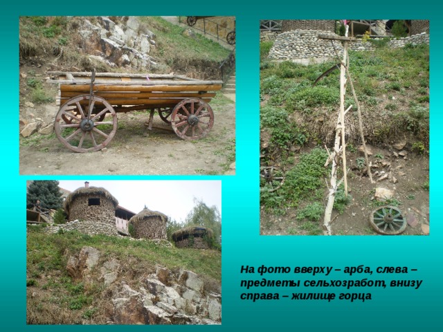 На фото вверху – арба, слева – предметы сельхозработ, внизу справа – жилище горца 