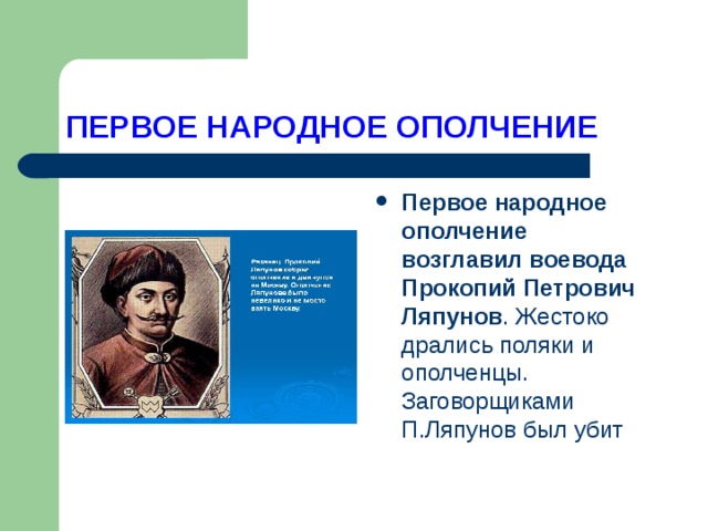 ПЕРВОЕ НАРОДНОЕ ОПОЛЧЕНИЕ Первое народное ополчение возглавил воевода Прокопий Петрович Ляпунов . Жестоко дрались поляки и ополченцы. Заговорщиками П.Ляпунов был убит 