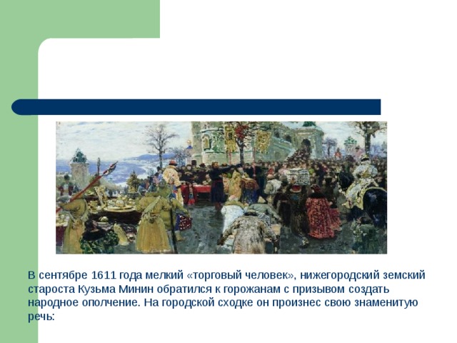 В сентябре 1611 года мелкий «торговый человек», нижегородский земский староста Кузьма Минин обратился к горожанам с призывом создать народное ополчение. На городской сходке он произнес свою знаменитую речь: 