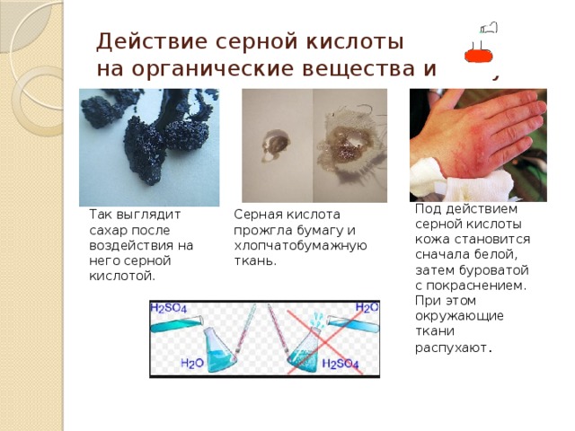 Действие серной кислоты  на органические вещества и кожу Под действием серной кислоты кожа становится сначала белой, затем буроватой с покраснением. При этом окружающие ткани распухают . Так выглядит сахар после воздействия на него серной кислотой. Серная кислота прожгла бумагу и хлопчатобумажную ткань. 
