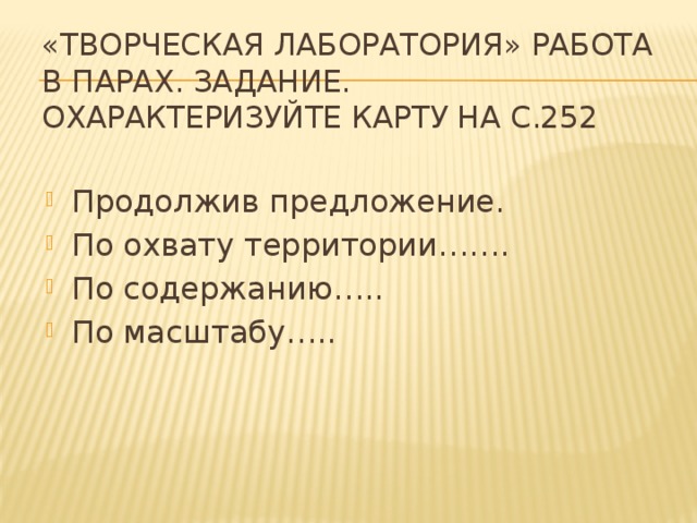 «Творческая лаборатория» работа в парах. Задание. Охарактеризуйте карту на с.252   Продолжив предложение. По охвату территории……. По содержанию….. По масштабу….. 