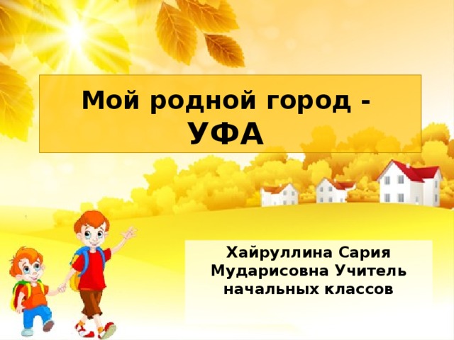 Мой родной город -  УФА Хайруллина Сария Мударисовна Учитель начальных классов 