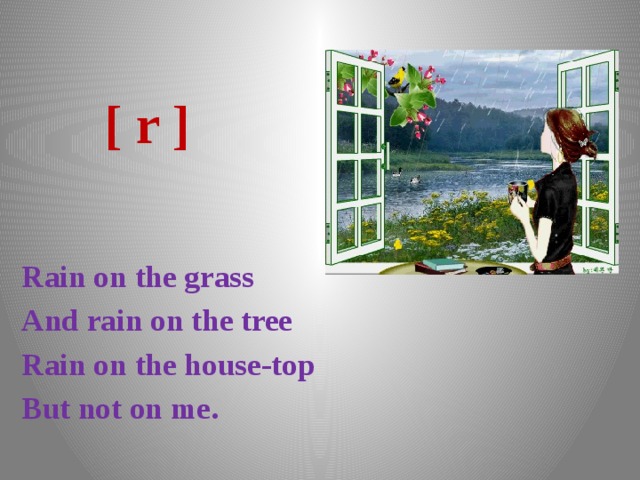  [ r ]   Rain on the grass And rain on the tree Rain on the house-top But not on me. 