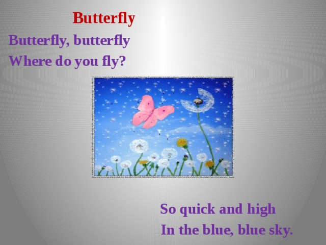   Butterfly Butterfly, butterfly Where do you fly?        So quick and high  In the blue, blue sky. 