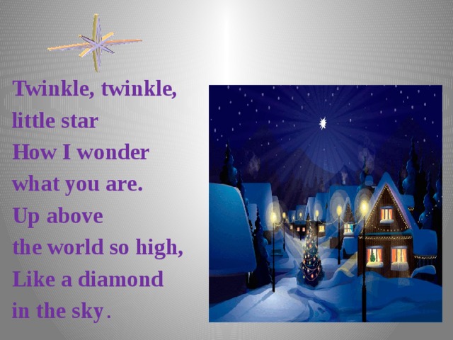 Twinkle, twinkle, little star How I wonder what you are. Up above the world so high, Like a diamond in the sky . 