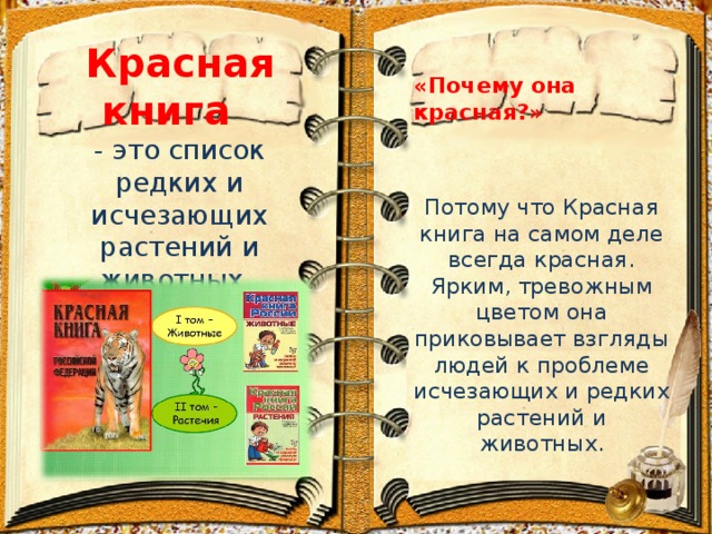 «Почему она красная?»  Потому что Красная книга на самом деле всегда красная. Ярким, тревожным цветом она приковывает взгляды людей к проблеме исчезающих и редких растений и животных. Красная книга   - это список редких и исчезающих растений и животных.   