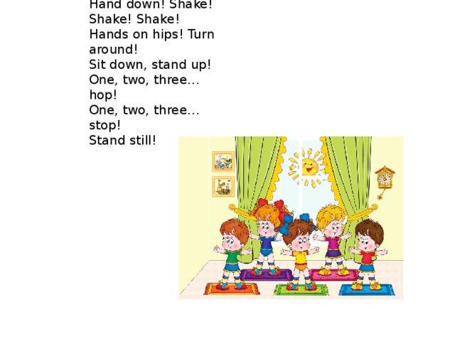Hands up! Clap! Clap! Clap!  Hand down! Shake! Shake! Shake!  Hands on hips! Turn around!  Sit down, stand up!  One, two, three… hop!  One, two, three… stop!  Stand still! 