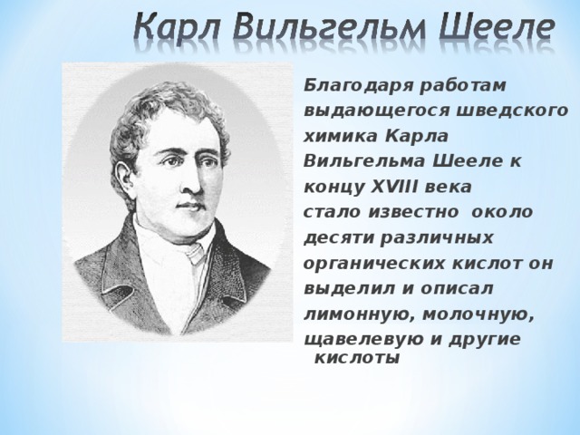 Благодаря работам выдающегося шведского химика Карла Вильгельма Шееле к концу XVIII века стало известно около десяти различных органических кислот он выделил и описал лимонную, молочную, щавелевую и другие кислоты   