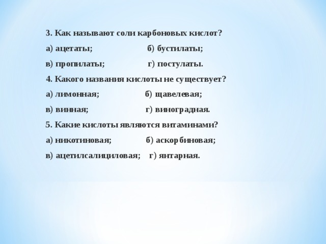 1. Какие из названных кислот являются органическими? а) муравьиная; б) азотная; в) серная; г) лимонная. 2. Почему болезненны укусы муравьев? а) обжигают муравьиной кислотой; б) выделяют яд; в) разъедают муравьиной щелочью; г) вонзают острые зубчики. 