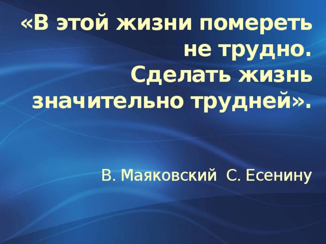 «В этой жизни помереть не трудно.  Сделать жизнь значительно трудней».     В. Маяковский С. Есенину   