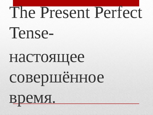 The Present Perfect Tense- настоящее совершённое время. 