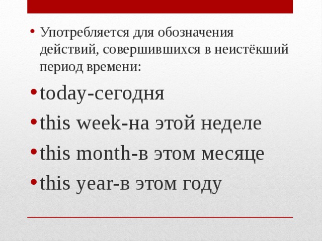 Употребляется для обозначения действий, совершившихся в неистёкший период времени: today-сегодня this week-на этой неделе this month-в этом месяце this year-в этом году 