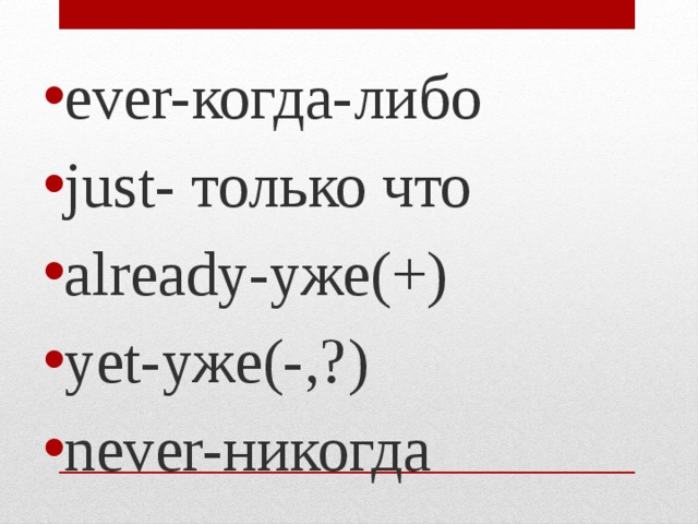 ever-когда-либо just- только что already-уже(+) yet-уже(-,?) never-никогда 