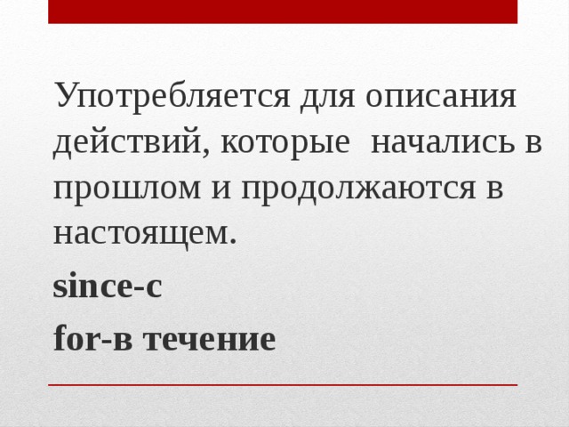 Употребляется для описания действий, которые начались в прошлом и продолжаются в настоящем. since-с for-в течение 