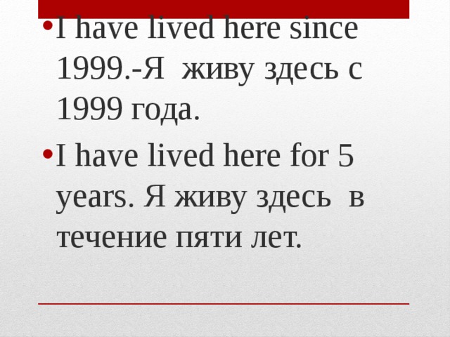 I have lived here since 1999.-Я живу здесь с 1999 года. I have lived here for 5 years. Я живу здесь в течение пяти лет. 