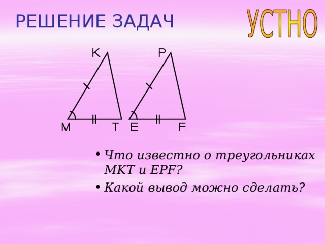РЕШЕНИЕ ЗАДАЧ K P E F T M Что известно о треугольниках MKT и EPF ? Какой вывод можно сделать? 