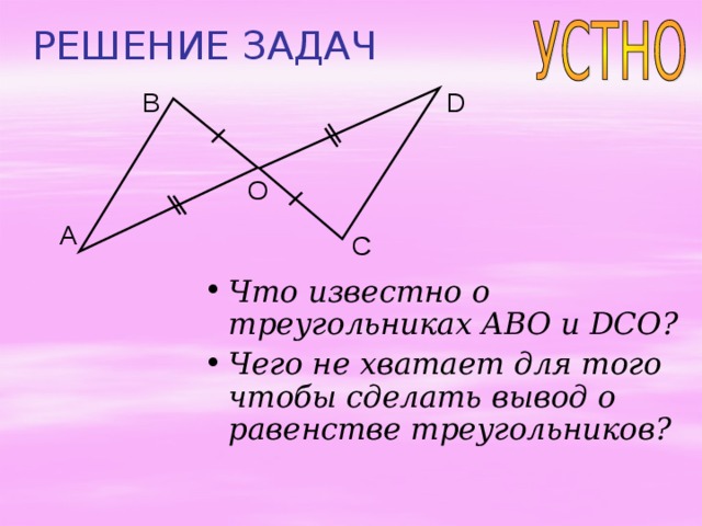 РЕШЕНИЕ ЗАДАЧ B D O A C Что известно о треугольниках ABO и DCO ? Чего не хватает для того чтобы сделать вывод о равенстве треугольников? 