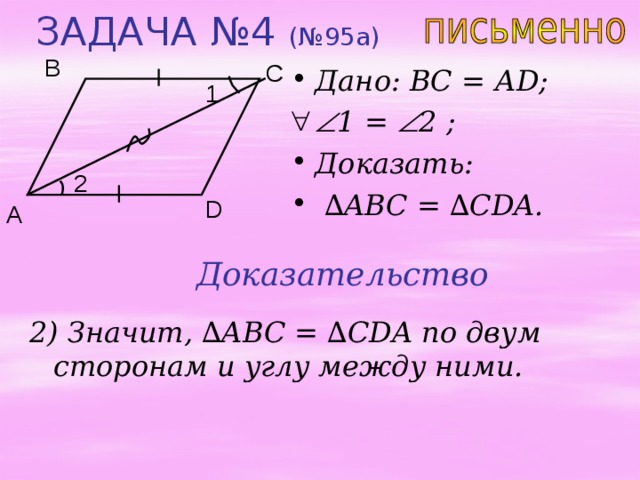 ЗАДАЧА №4 (№95 a ) B C Дано:  ВС = А D;  1 =  2 ;  Доказать: ∆ ABC = ∆ CDA. 1 2 D A Доказательство 2) Значит, ∆ ABC = ∆ CDA по двум сторонам и углу между ними. 