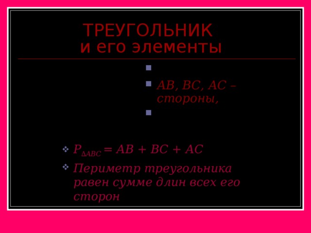 ТРЕУГОЛЬНИК и его элементы В A , B , C – вершины, АВ, ВС, АС –стороны,  A ,  В,  С – углы. А С P ∆ABC = AB +  В C +  А C Периметр треугольника равен сумме длин всех его сторон 