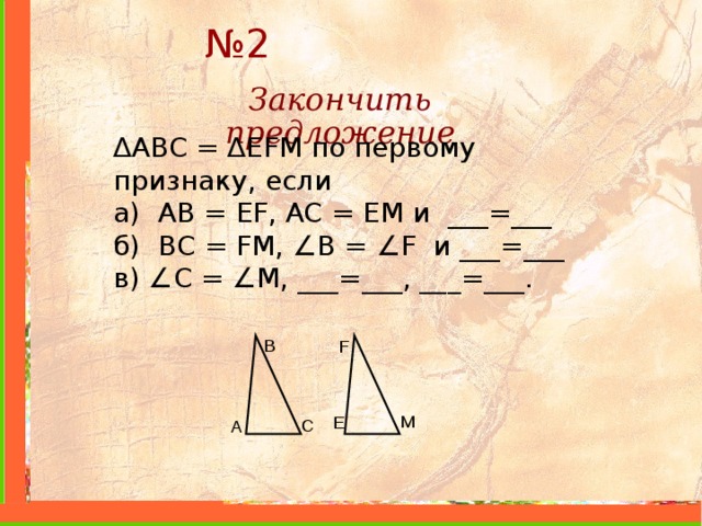№ 2 Закончить предложение ∆ ABC = ∆ EFM по первому признаку, если а) AB = EF , AC = EM и ___=___ б) BC = FM , ∠ B = ∠ F и ___=___ в) ∠ С = ∠ M , ___=___, ___=___. B F M E C A 