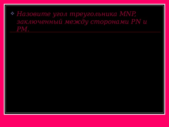 Назовите угол треугольника MNP, заключенный между сторонами Р N и РМ. N P M 