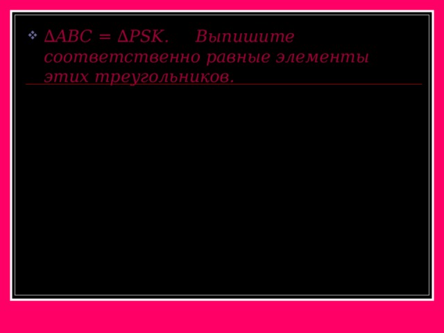 ∆ ABC = ∆PSK . Выпишите соответственно равные элементы этих треугольников. B S K A C P 
