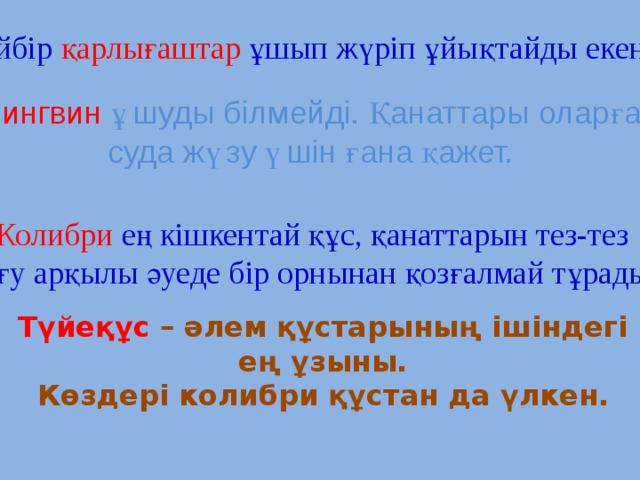 Кейбір қарлығаштар ұшып жүріп ұйықтайды екен . Пингвин ұшуды білмейді. Қанаттары оларға суда жүзу үшін ғана қажет. Колибри  ең кішкентай құс, қанаттарын тез-тез қағу арқылы әуеде бір орнынан қозғалмай тұрады Түйеқұс – әлем құстарының ішіндегі ең ұзыны. Көздері колибри құстан да үлкен. 