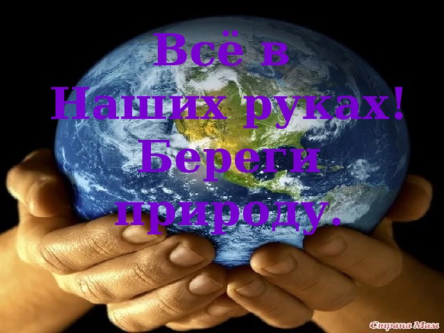 Всё в Наших руках! Береги природу. 