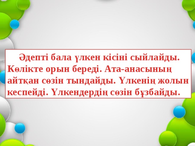 Әдепті бала үлкен кісіні сыйлайды. Көлікте орын береді. Ата-анасының айтқан сөзін тындайды. Үлкенің жолын кеспейді. Үлкендердің сөзін бұзбайды. 