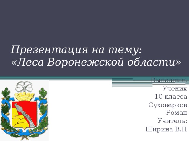 Презентация на тему:  «Леса Воронежской области» Выполнил: Ученик  10 класса  Суховерков Роман Учитель: Ширина В.П 