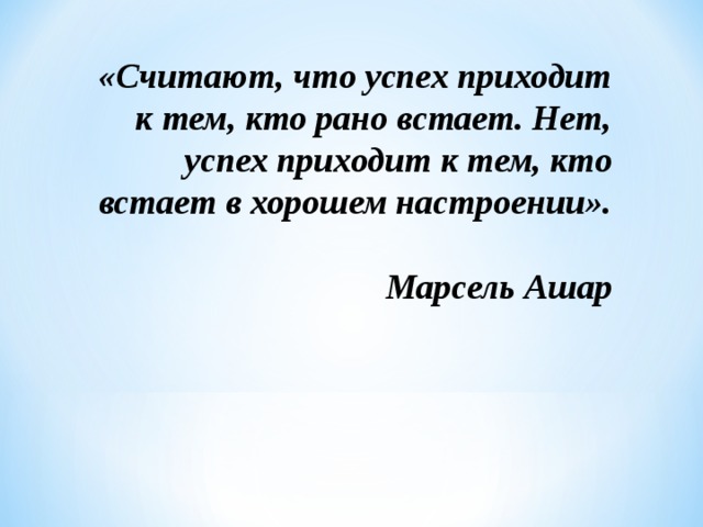  «Считают, что успех приходит к тем, кто рано встает. Нет, успех приходит к тем, кто встает в хорошем настроении».  Марсель Ашар 