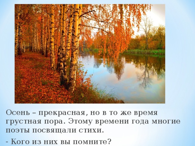 Осень – прекрасная, но в то же время грустная пора. Этому времени года многие поэты посвящали стихи. - Кого из них вы помните? 