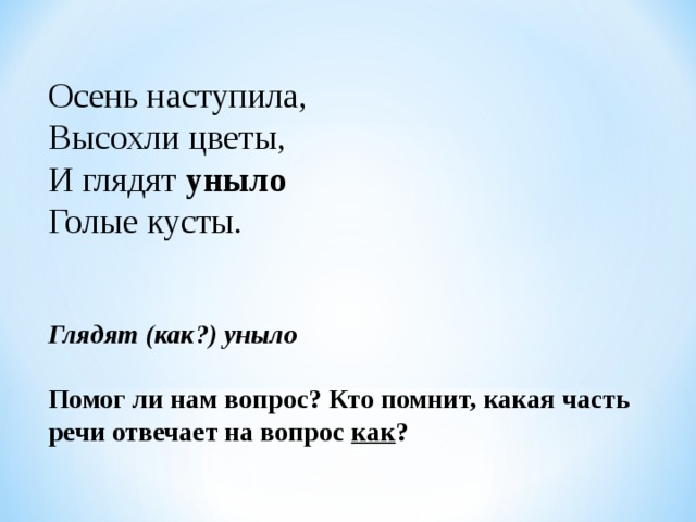 Осень наступила, Высохли цветы, И глядят уныло Голые кусты.  Глядят (как?) уныло  Помог ли нам вопрос? Кто помнит, какая часть речи отвечает на вопрос как ?  