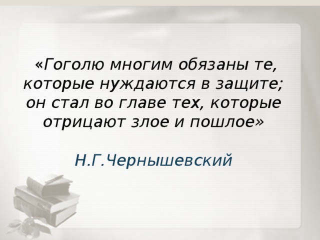  « Гоголю многим обязаны те, которые нуждаются в защите; он стал во главе тех, которые отрицают злое и пошлое»  Н.Г.Чернышевский 