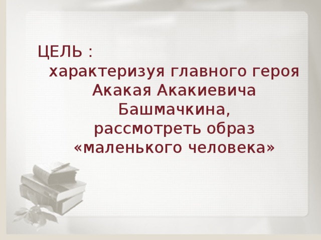 ЦЕЛЬ : характеризуя главного героя Акакая Акакиевича Башмачкина, рассмотреть образ «маленького человека»  