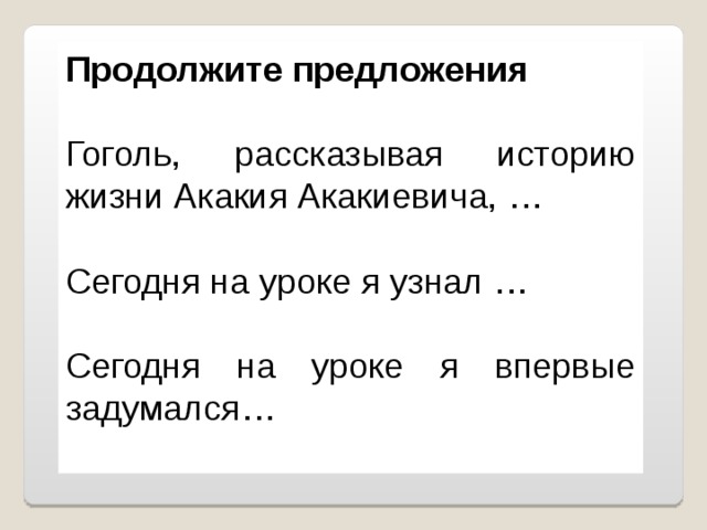 Продолжите предложения  Гоголь, рассказывая историю жизни Акакия Акакиевича, …  Сегодня на уроке я узнал … Сегодня на уроке я впервые задумался… 